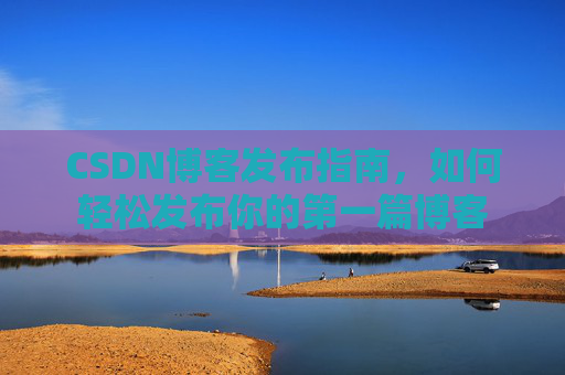 CSDN博客发布指南，如何轻松发布你的第一篇博客